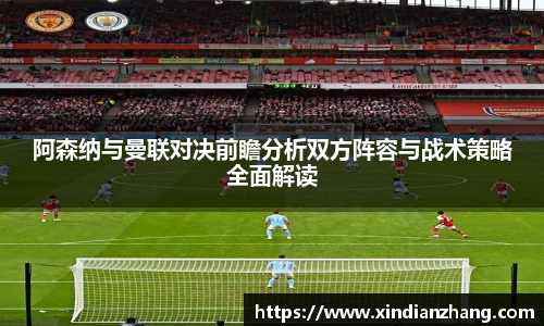 阿森纳与曼联对决前瞻分析双方阵容与战术策略全面解读