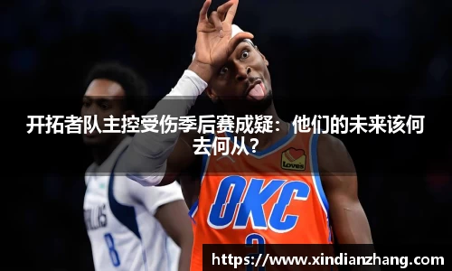 开拓者队主控受伤季后赛成疑：他们的未来该何去何从？